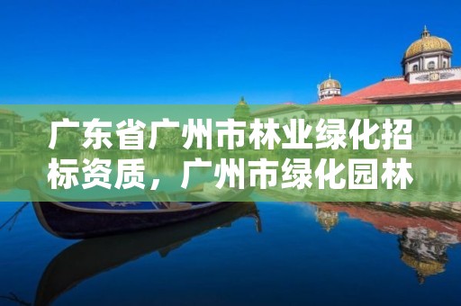 广东省广州市林业绿化招标资质，广州市绿化园林公司