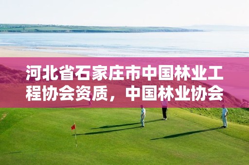河北省石家庄市中国林业工程协会资质,中国林业协会官网
