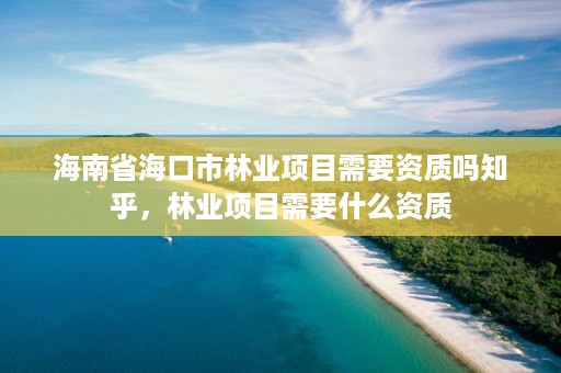 海南省海口市林业项目需要资质吗知乎,林业项目需要什么资质