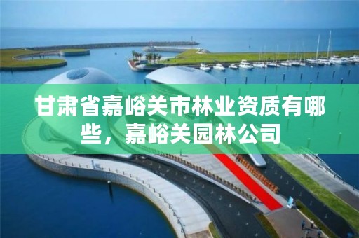 甘肃省嘉峪关市林业资质有哪些,嘉峪关园林公司