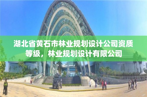 湖北省黄石市林业规划设计公司资质等级,林业规划设计有限公司