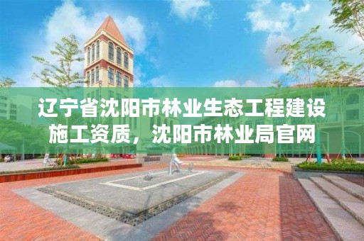 辽宁省沈阳市林业生态工程建设施工资质，沈阳市林业局官网