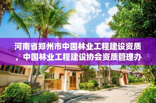 河南省郑州市中国林业工程建设资质,中国林业工程建设协会资质管理办公室