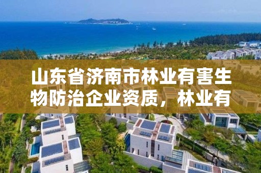 山东省济南市林业有害生物防治企业资质,林业有害生物防治资质管理工作通知