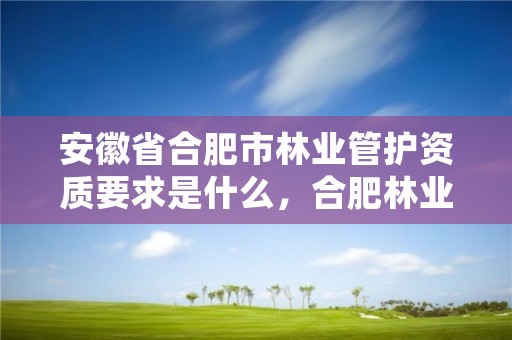 安徽省合肥市林业管护资质要求是什么,合肥林业局工资待遇