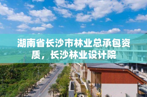 湖南省长沙市林业总承包资质，长沙林业设计院