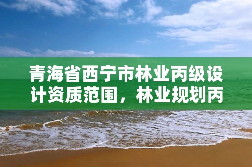 青海省西宁市林业丙级设计资质范围,林业规划丙级资质的业务范围