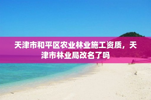 天津市和平区农业林业施工资质,天津市林业局改名了吗