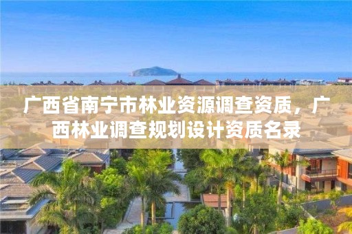 广西省南宁市林业资源调查资质,广西林业调查规划设计资质名录