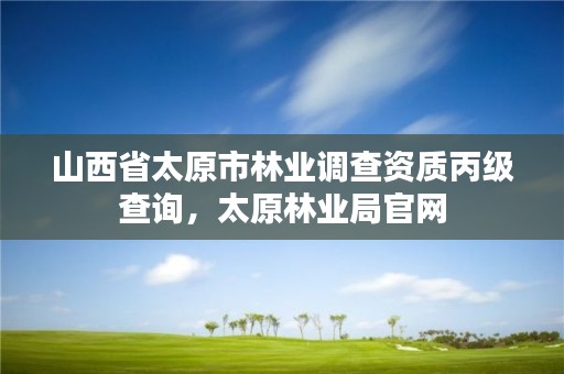 山西省太原市林业调查资质丙级查询,太原林业局官网