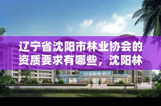 辽宁省沈阳市林业协会的资质要求有哪些，沈阳林业管理所