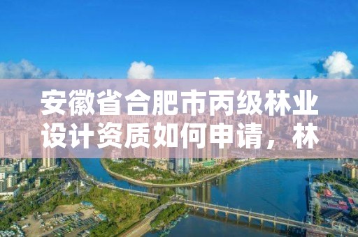 安徽省合肥市丙级林业设计资质如何申请,林业设计公司资质怎么办