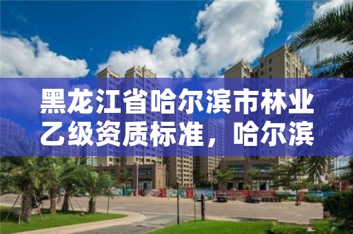 黑龙江省哈尔滨市林业乙级资质标准,哈尔滨市林业设计院