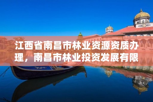 江西省南昌市林业资源资质办理,南昌市林业投资发展有限公司