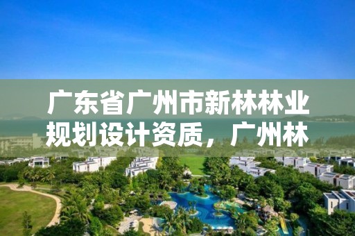 广东省广州市新林林业规划设计资质，广州林业公司
