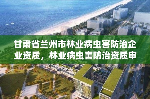 甘肃省兰州市林业病虫害防治企业资质,林业病虫害防治资质审批权限