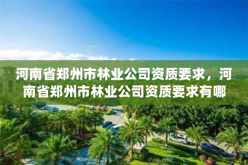 河南省郑州市林业公司资质要求,河南省郑州市林业公司资质要求有哪些