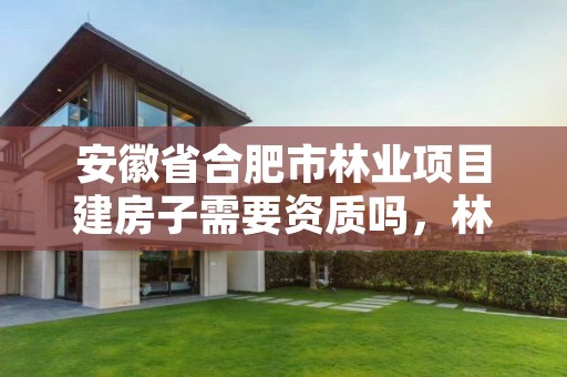 安徽省合肥市林业项目建房子需要资质吗,林业用地建房标准