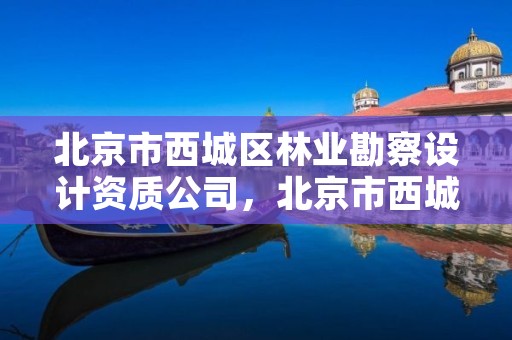 北京市西城区林业勘察设计资质公司,北京市西城区林业勘察设计资质公司地址