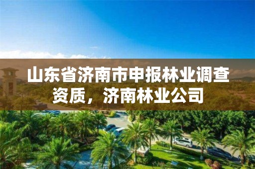 山东省济南市申报林业调查资质,济南林业公司