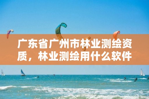 广东省广州市林业测绘资质,林业测绘用什么软件