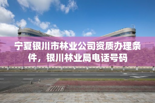 宁夏银川市林业公司资质办理条件,银川林业局电话号码