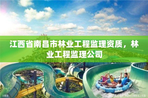 江西省南昌市林业工程监理资质,林业工程监理公司