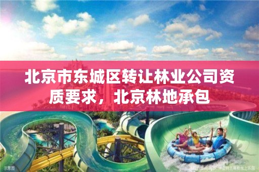 北京市东城区转让林业公司资质要求,北京林地承包