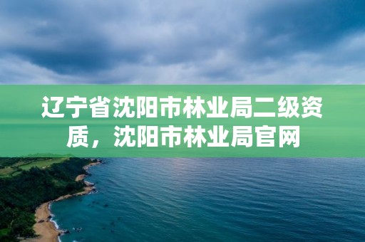 辽宁省沈阳市林业局二级资质，沈阳市林业局官网