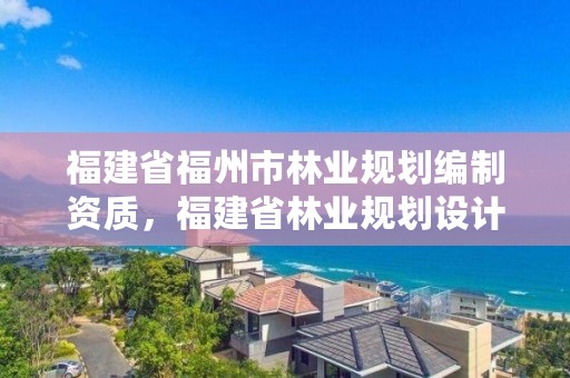 福建省福州市林业规划编制资质,福建省林业规划设计院