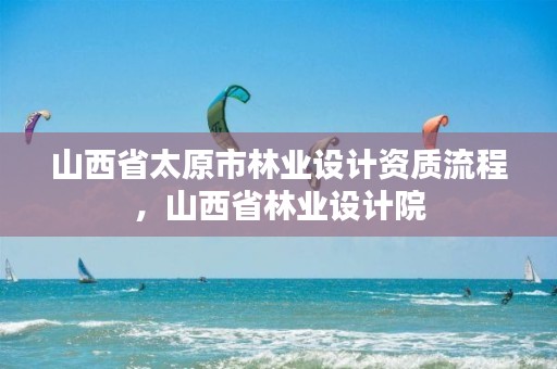 山西省太原市林业设计资质流程,山西省林业设计院