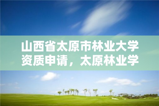 山西省太原市林业大学资质申请,太原林业学校地址
