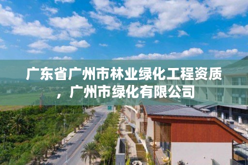 广东省广州市林业绿化工程资质，广州市绿化有限公司
