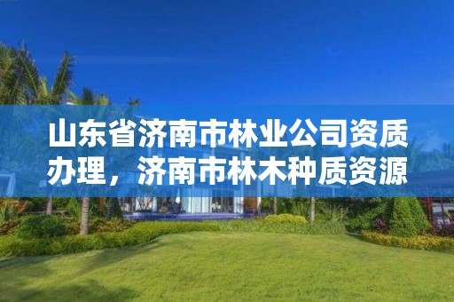 山东省济南市林业公司资质办理,济南市林木种质资源中心