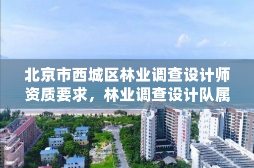 北京市西城区林业调查设计师资质要求,林业调查设计队属于什么编制