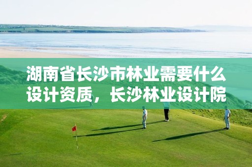 湖南省长沙市林业需要什么设计资质,长沙林业设计院