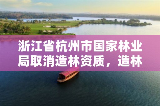 浙江省杭州市国家林业局取消造林资质,造林绿化资质是否取消