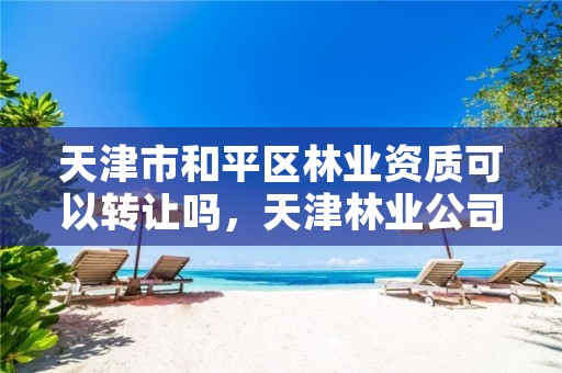 天津市和平区林业资质可以转让吗,天津林业公司
