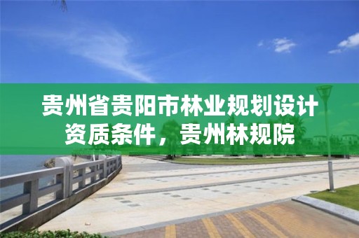 贵州省贵阳市林业规划设计资质条件，贵州林规院