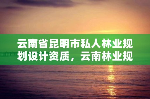 云南省昆明市私人林业规划设计资质,云南林业规划设计有限公司
