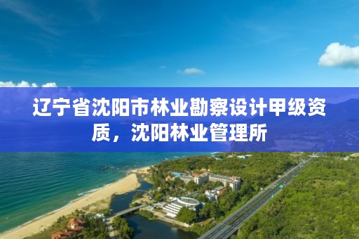 辽宁省沈阳市林业勘察设计甲级资质，沈阳林业管理所