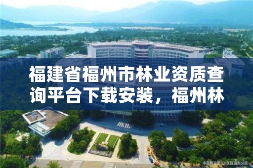 福建省福州市林业资质查询平台下载安装,福州林业局在哪里