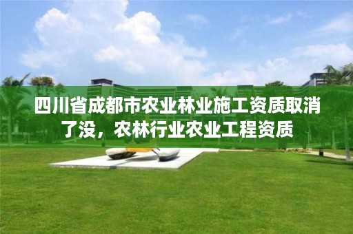四川省成都市农业林业施工资质取消了没,农林行业农业工程资质