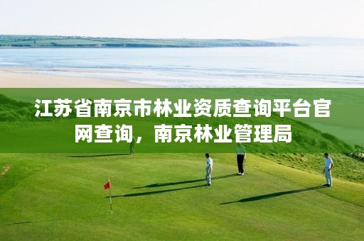 江苏省南京市林业资质查询平台官网查询,南京林业管理局