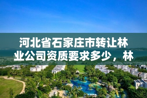 河北省石家庄市转让林业公司资质要求多少,林地转让平台