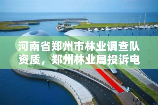 河南省郑州市林业调查队资质,郑州林业局投诉电话