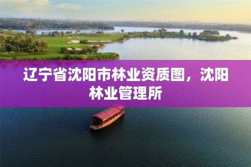 辽宁省沈阳市林业资质图，沈阳林业管理所