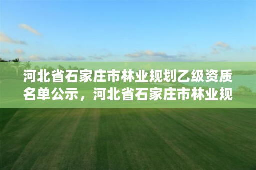 河北省石家庄市林业规划乙级资质名单公示,河北省石家庄市林业规划乙级资质名单公示查询