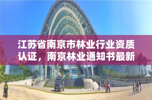 江苏省南京市林业行业资质认证，南京林业通知书最新发放情况