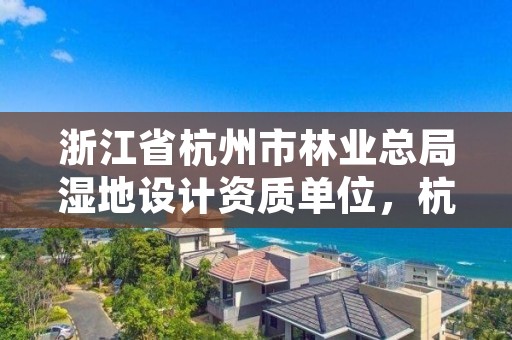 浙江省杭州市林业总局湿地设计资质单位,杭州国家湿地